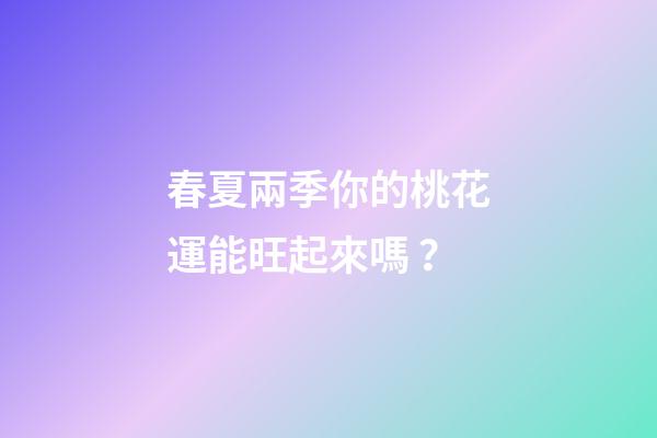 春夏兩季你的桃花運能旺起來嗎？
